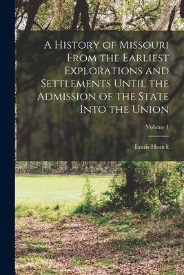 A History of Missouri From the Earliest Explorations and Settlements Until the Admission of the State Into the Union; Volume 1 by Houck, Louis