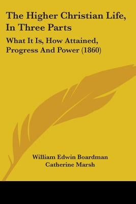 The Higher Christian Life, In Three Parts: What It Is, How Attained, Progress And Power (1860) by Boardman, William Edwin