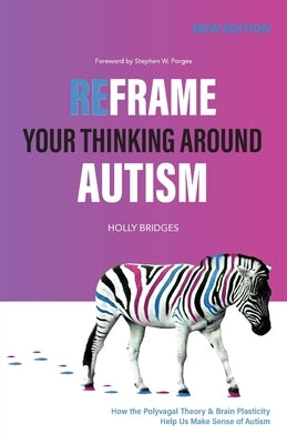 Reframe Your Thinking Around Autism: How the Polyvagal Theory and Brain Plasticity Help Us Make Sense of Autism by Bridges, Holly