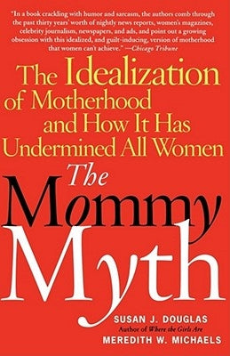 The Mommy Myth: The Idealization of Motherhood and How It Has Undermined All Women by Douglas, Susan J.