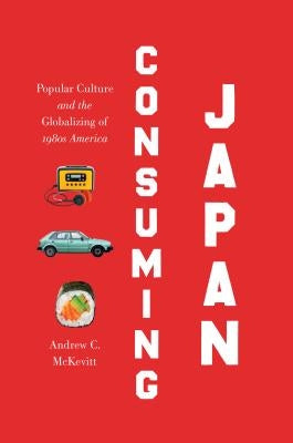 Consuming Japan: Popular Culture and the Globalizing of 1980s America by McKevitt, Andrew C.