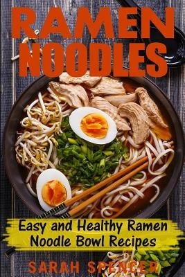 Ramen Noodles: Easy and Healthy Ramen Noodle Bowl Recipes by Spencer, Sarah