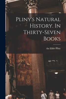 Pliny's Natural History. In Thirty-seven Books by Pliny, The Elder