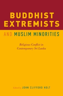 Buddhist Extremists and Muslim Minorities: Religious Conflict in Contemporary Sri Lanka by Holt, John Clifford