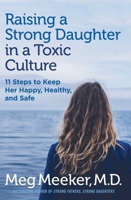 Raising a Strong Daughter in a Toxic Culture: 11 Steps to Keep Her Happy, Healthy, and Safe by Meeker, Meg