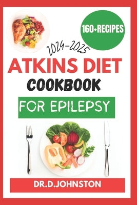 Atkins Diet Cookbook for Epilepsy (2024-2025): Seizure-Free Living: Discover Delicious, Low-Carb Recipes to Effectively Manage Epilepsy Symptoms with by Johnston, Dr D.