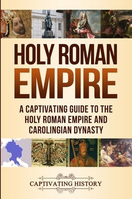 Holy Roman Empire: A Captivating Guide to the Holy Roman Empire and Carolingian Dynasty by History, Captivating