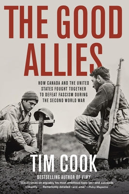 The Good Allies: How Canada and the United States Fought Together to Defeat Fascism During the Second World War by Cook, Tim