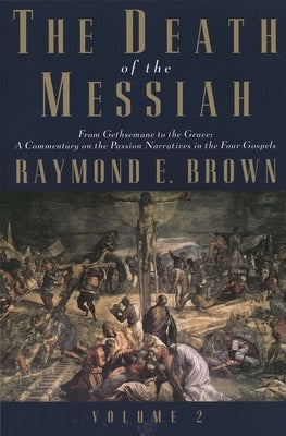 The Death of the Messiah, from Gethsemane to the Grave, Volume 2: A Commentary on the Passion Narratives in the Four Gospels by Brown, Raymond E.