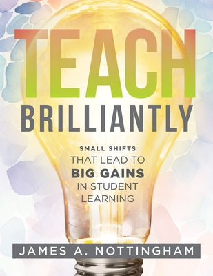 Teach Brilliantly: Small Shifts That Lead to Big Gains in Student Learning (the Big Book of Quick Tips Every K-12 Teacher Needs to Improv by Nottingham, James A.
