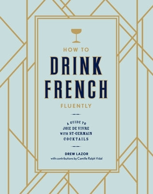 How to Drink French Fluently: A Guide to Joie de Vivre with St-Germain Cocktails [A Cocktail Recipe Book] by Lazor, Drew