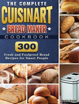 The Complete Cuisinart Bread Maker Cookbook: 300 Fresh and Foolproof Bread Recipes for Smart People by Croley, Claudia