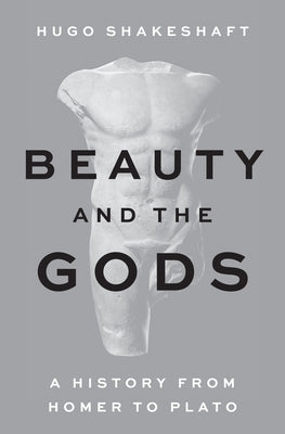 Beauty and the Gods: A History from Homer to Plato by Shakeshaft, Hugo