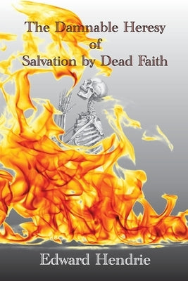 The Damnable Heresy of Salvation by Dead Faith by Hendrie, Edward