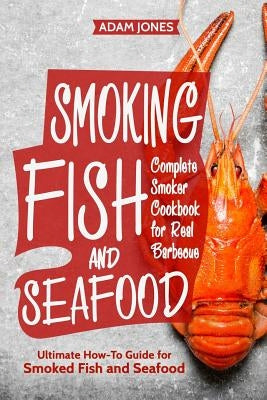 Smoking Fish and Seafood: Complete Smoker Cookbook for Real Barbecue, Ultimate How-To Guide for Smoked Fish and Seafood by Jones, Adam