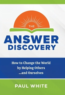 The Answer Discovery: How to Change the World by Helping Others...and Ourselves by White, Paul