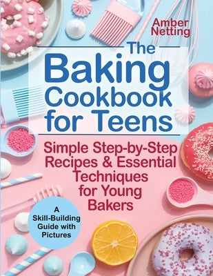 The Baking Cookbook for Teens: Simple Step-by-Step Recipes & Essential Techniques for Young Bakers. A Skill-Building Guide with Pictures by Netting, Amber
