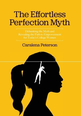 The Effortless Perfection Myth: Debunking the Myth and Revealing the Path to Empowerment for Today's College Women by Peterson, Caralena
