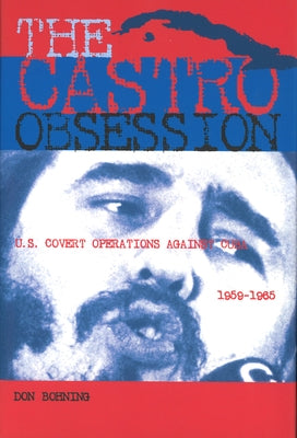 The Castro Obsession: U.S. Covert Operations Against Cuba, 1959-1965 by Bohning, Don