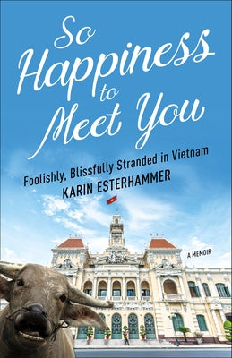 So Happiness to Meet You: Foolishly, Blissfully Stranded in Vietnam by Esterhammer, Karin