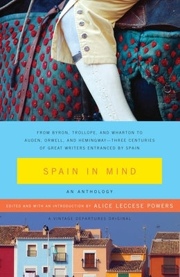 Spain in Mind: An Anthology: From Byron, Trollope, and Wharton to Auden, Orwell, and Hemingway--Three Centuries of Great Writers Entranced by Spain by Powers, Alice Leccese