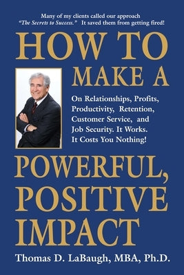 How to Make a Powerful, Positive Impact: On Relationships, Profits, Productivity, Retention, Customer Service, and Job Security. It Works. It Costs Yo by Labaugh Mba, Thomas D.