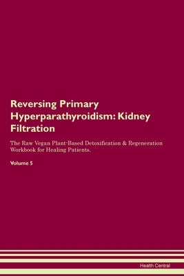 Reversing Primary Hyperparathyroidism: Kidney Filtration The Raw Vegan Plant-Based Detoxification & Regeneration Workbook for Healing Patients. Volume by Central, Health