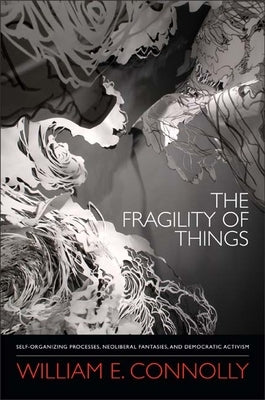 The Fragility of Things: Self-Organizing Processes, Neoliberal Fantasies, and Democratic Activism by Connolly, William E.