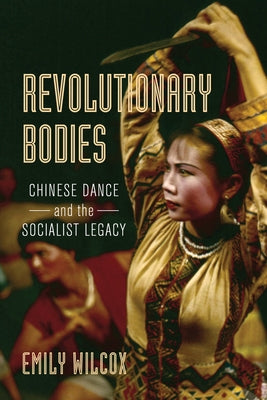 Revolutionary Bodies: Chinese Dance and the Socialist Legacy by Wilcox, Emily