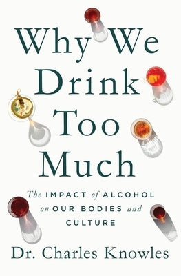 Why We Drink Too Much: The Impact of Alcohol on Our Bodies and Culture by Knowles, Charles