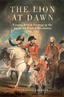 The Lion at Dawn: Forging British Strategy in the Age of the French Revolution, 1783-1797 Volume 75 by Jarrett, Nathaniel