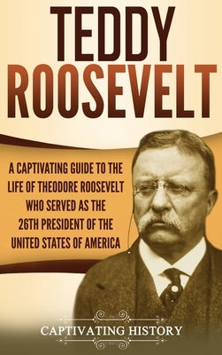 Teddy Roosevelt: A Captivating Guide to the Life of Theodore Roosevelt Who Served as the 26th President of the United States of America by History, Captivating