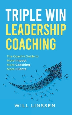 Triple Win Leadership Coaching: The Coach's Guide to More Impact, More Coaching, and More Clients by Linssen, Will