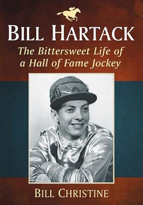 Bill Hartack: The Bittersweet Life of a Hall of Fame Jockey by Christine, Bill