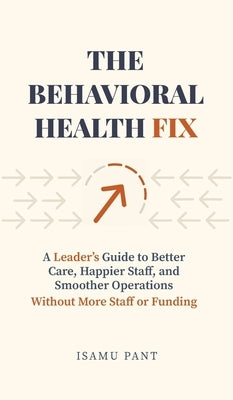 The Behavioral Health Fix: A Leader's Guide to Better Care, Happier Staff, and Smoother Operations - Without More Staff or Funding by Pant, Isamu