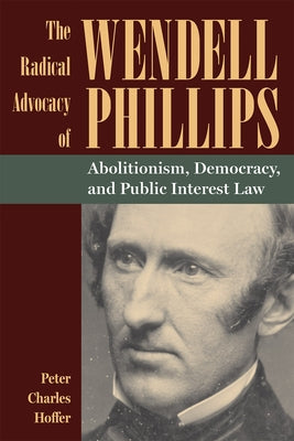 The Radical Advocacy of Wendell Phillips: Abolitionism, Democracy, and Public Interest Law by Hoffer, Peter Charles