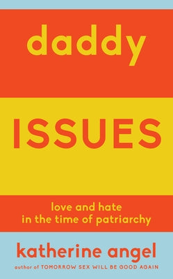 Daddy Issues: Love and Hate in the Time of Patriarchy by Angel, Katherine