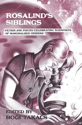 Rosalind's Siblings: Fiction and Poetry Celebrating Scientists of Marginalized Genders by Tak&#195;&#161;cs, Bogi