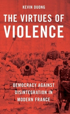 The Virtues of Violence: Democracy Against Disintegration in Modern France by Duong, Kevin