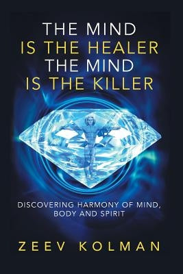 The Mind Is The Healer The Mind Is The Killer: Discovering Harmony Of Mind, Body and Spirit by Kolman, Ze'ev