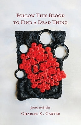 Follow This Blood to Find a Dead Thing: Poems and Tales by Carter, Charles K.