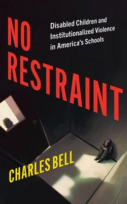No Restraint: Disabled Children and Institutionalized Violence in America's Schools by Bell, Charles