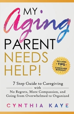 My Aging Parent Needs Help!: 7 Step Guide to Caregiving with No Regrets, More Compassion, and Going from Overwhelmed to Organized [Includes Tips fo by Kaye, Cynthia