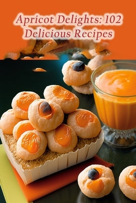 Apricot Delights: 102 Delicious Recipes by Toma, Craveable Corner
