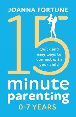 15-Minute Parenting 0-7 Years: Quick and easy ways to connect with your child by Fortune, Joanna