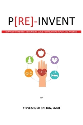 P[RE]-INVENT Reinvent to Prevent: A Beginner's Guide to Functional Health and Wellness by Shuch, Steve