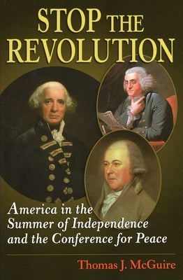 Stop the Revolution: America in the Summer of Independence and the Conference for Peace by McGuire, Thomas J.