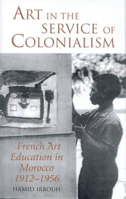 Art in the Service of Colonialism: French Art Education in Morocco 1912-1956 by Irbouh, Hamid