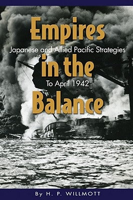 Empires in the Balance: Japanese and Allied Pacific Strategies to April 1942 by Willmott, H. P.