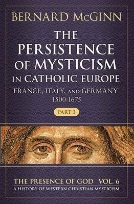 The Persistence of Mysticism in Catholic Europe France, Italy, and Germany 1500-1675, Part 3 by McGinn, Bernard